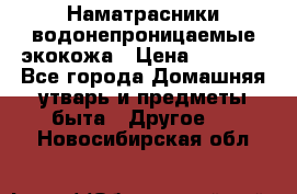 Наматрасники водонепроницаемые экокожа › Цена ­ 1 602 - Все города Домашняя утварь и предметы быта » Другое   . Новосибирская обл.